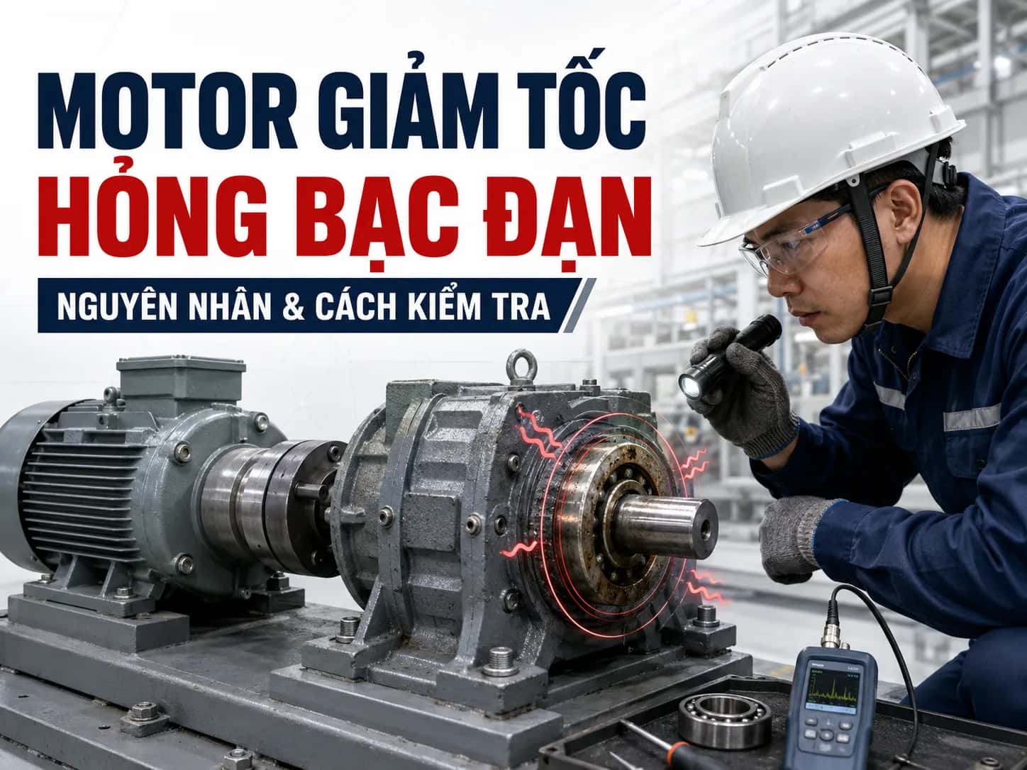 Kỹ thuật viên kiểm tra bạc đạn motor giảm tốc trong hệ thống truyền động công nghiệp