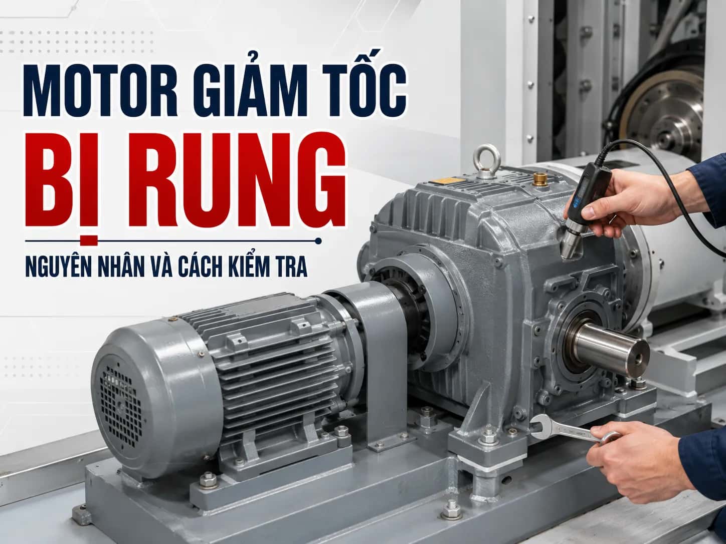 Motor giảm tốc bị rung nguyên nhân và cách kiểm tra trong hệ thống truyền động công nghiệp